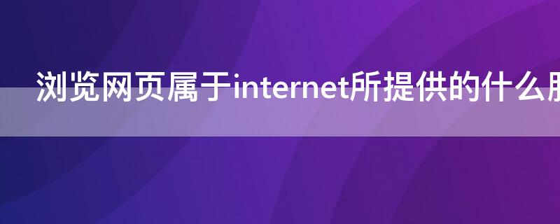 浏览网页属于internet所提供的什么服务（internet提供的服务包括哪些）