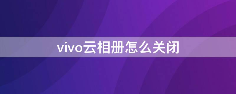 vivo云相册怎么关闭 vivo有云相册功能吗