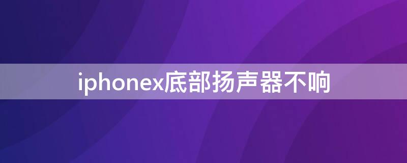 iPhonex底部扬声器不响 iphoneX扬声器没声音