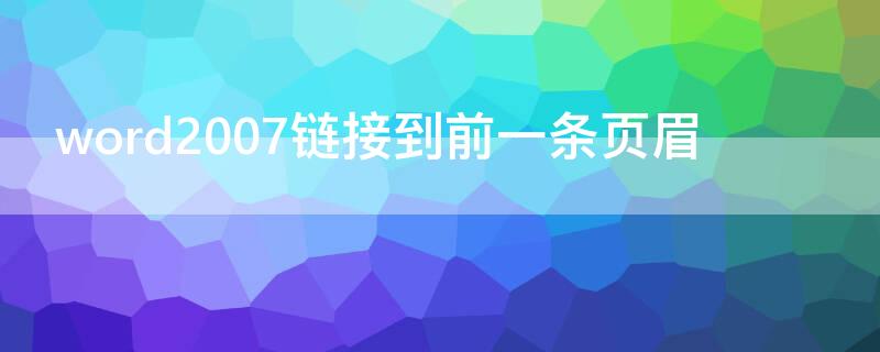 word2007链接到前一条页眉（word2007链接到前一条页眉为什么点不了）