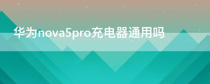 华为nova5pro充电器通用吗（华为nova5pro手机充电器）