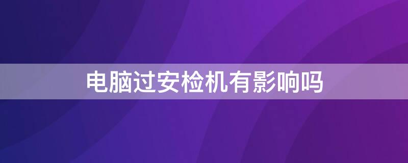 电脑过安检机有影响吗（笔记本电脑过安检机有影响吗）