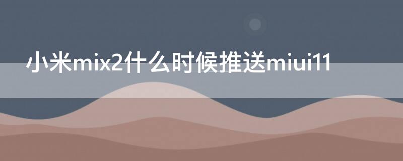 小米mix2什么时候推送miui11（小米mix2s推送miui12）