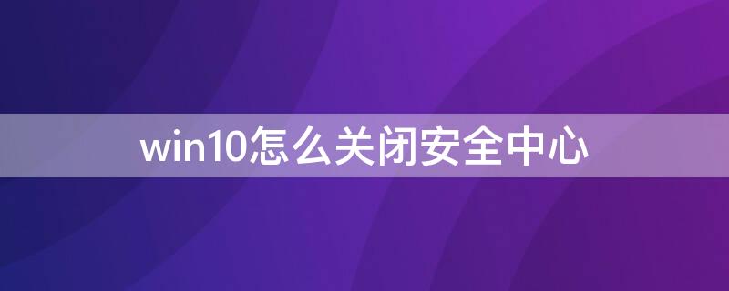 win10怎么关闭安全中心（win10怎么关闭安全中心图标）