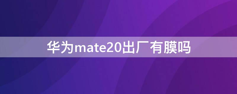 华为mate20出厂有膜吗 华为mate20pro原厂有膜吗