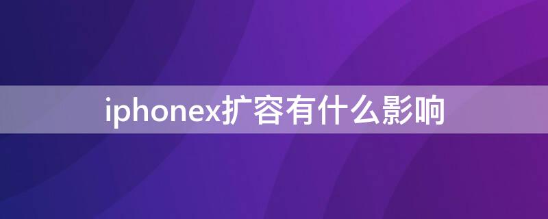 iPhonex扩容有什么影响 苹果x扩容对手机有影响吗