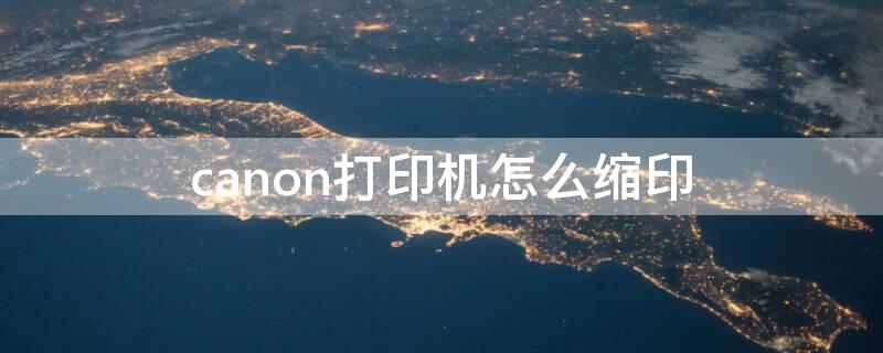 canon打印机怎么缩印（打印机缩印怎么缩印）