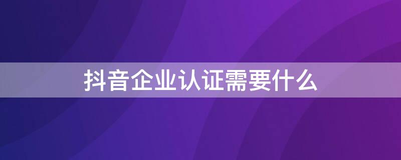 抖音企业认证需要什么 抖音企业认证需要什么邮箱