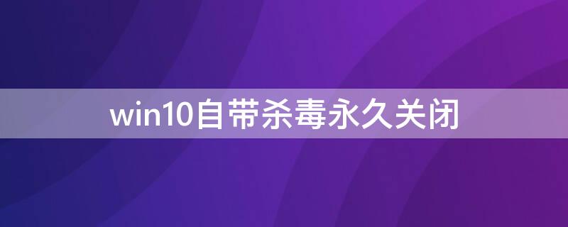 win10自带杀毒永久关闭 win10自带杀毒永久关闭批处理