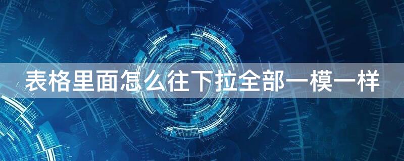 表格里面怎么往下拉全部一模一样