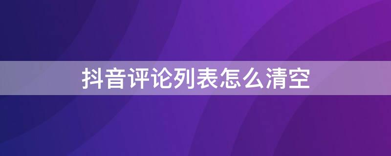 抖音评论列表怎么清空 抖音评论列表怎么清空记录