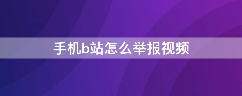 手机b站怎么举报视频 手机b站怎么举报视频封号