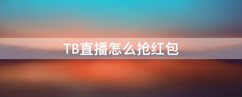 TB直播怎么抢红包 tb直播怎么抢红包的