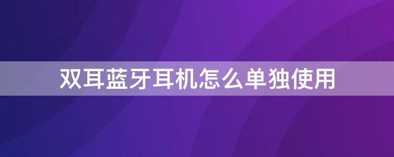 双耳蓝牙耳机怎么单独使用 双耳蓝牙耳机单独使用会影响音质吗