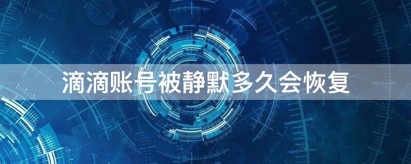 滴滴账号被静默多久会恢复（滴滴账号被静默多久会恢复呢）