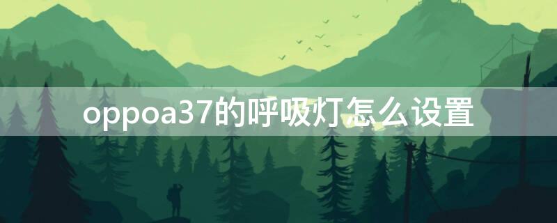 oppoa37的呼吸灯怎么设置 oppoa37m呼吸灯怎么设置