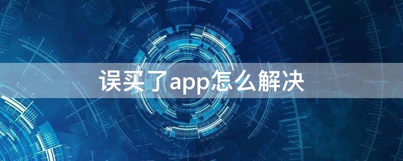 误买了app怎么解决（误买了app怎么解决苹果）