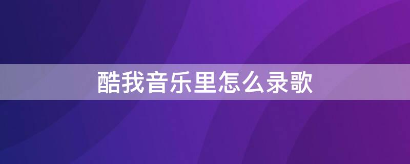 酷我音乐里怎么录歌（酷我音乐里怎么录歌传给朋友听）