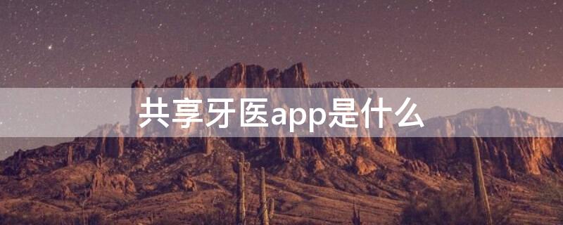 共享牙医app是什么 共享牙医app是什么软件
