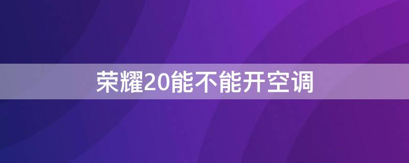 荣耀20能不能开空调（荣耀20不可以开空调吗）