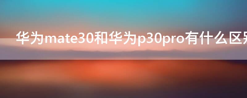 华为mate30和华为p30pro有什么区别 华为mate30和华为p30pro有什么区别pro