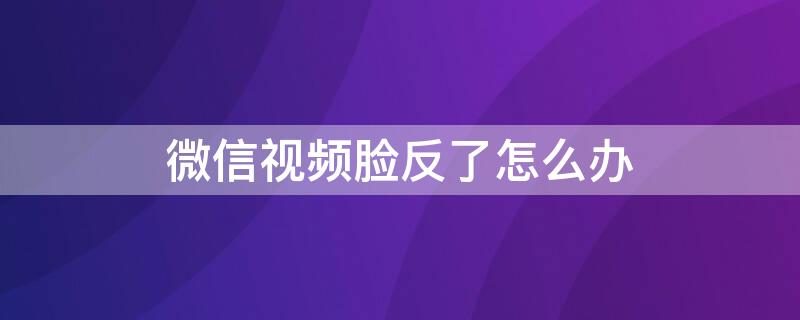 微信视频脸反了怎么办（微信视频左右脸反了怎么调回来）