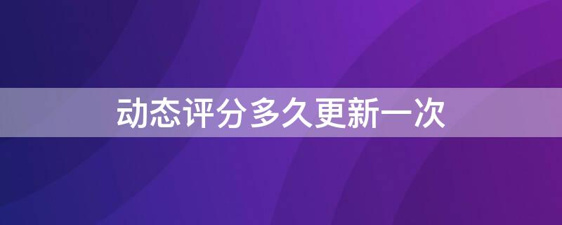 动态评分多久更新一次 动态评分更新时间