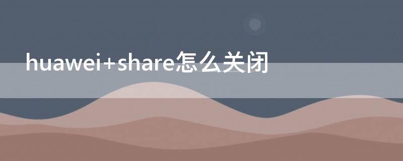 huawei share怎么关闭