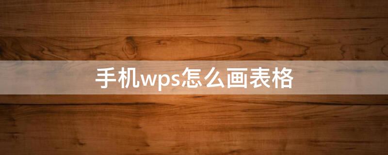 手机wps怎么画表格（手机wps怎么画表格线）