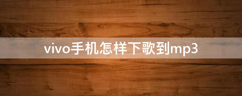 vivo手机怎样下歌到mp3 vivo手机怎么下歌在mp3