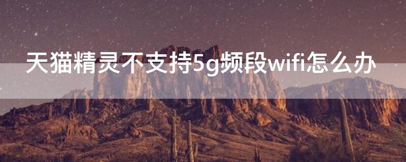 天猫精灵不支持5g频段wifi怎么办 天猫精灵不支持5g频段wifi怎么办