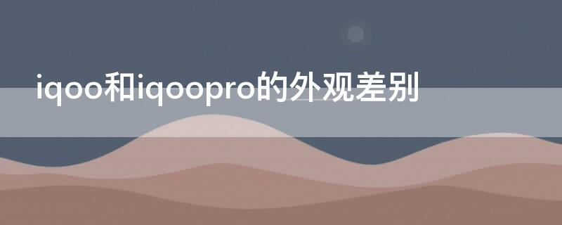 iqoo和iqoopro的外观差别（iqoo pro对比iqoo）