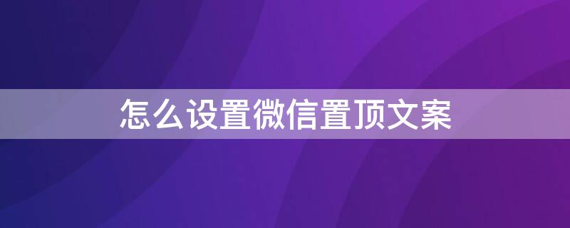 怎么设置微信置顶文案 如何设置微信置顶文案?