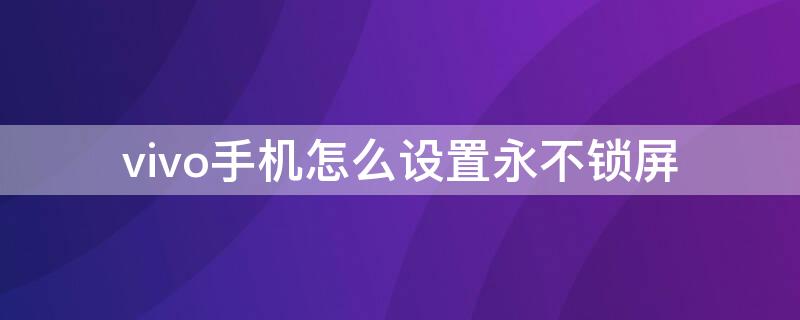 vivo手机怎么设置永不锁屏 vivo手机不锁屏怎么设置方法