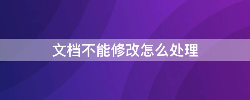 文档不能修改怎么处理（文档不能修改怎么处理掉）