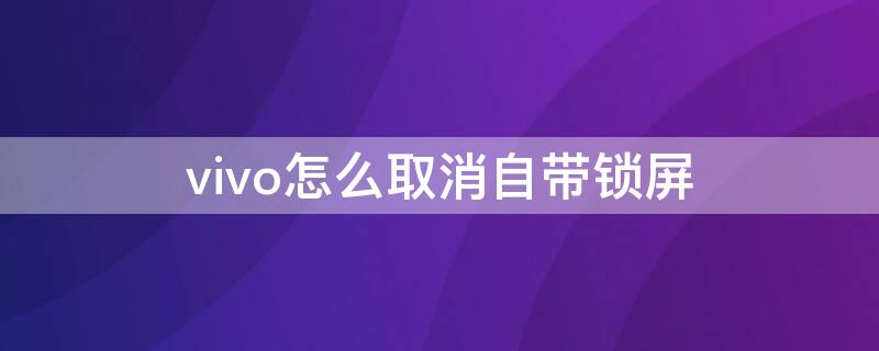 vivo怎么取消自带锁屏（vivo怎么取消自带锁屏图片）