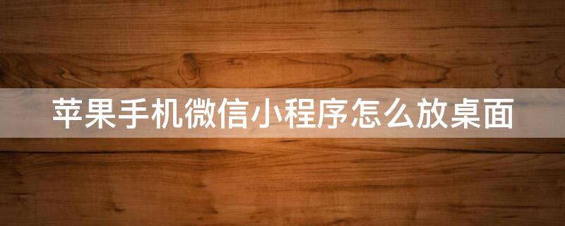 iPhone手机微信小程序怎么放桌面（iphone手机微信小程序怎么放桌面图片）