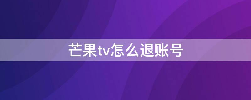 芒果tv怎么退账号 芒果TV电视版怎么退出账号