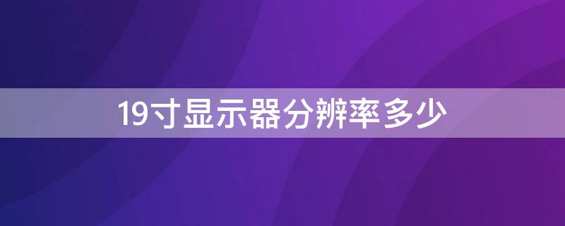 19寸显示器分辨率多少 19寸显示器分辨率多少最佳