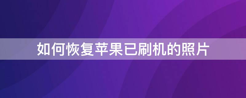 如何恢复iPhone已刷机的照片（如何恢复iphone已刷机的照片和视频）