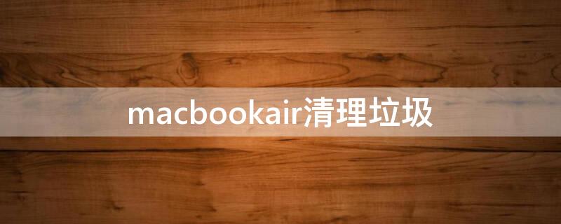 macbookair清理垃圾（macbookair清理垃圾软件）