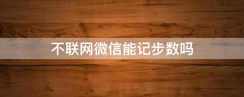 不联网微信能记步数吗 微信运动步数不联网有步数吗