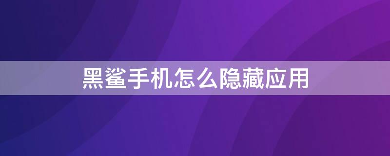 黑鲨手机怎么隐藏应用 黑鲨手机隐藏应用在哪里找