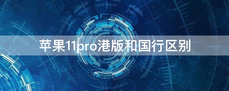 iPhone11pro港版和国行区别 iphone11pro怎么区分港版和国行区别