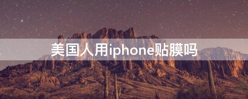 美国人用iPhone贴膜吗（美国人苹果手机不贴膜）