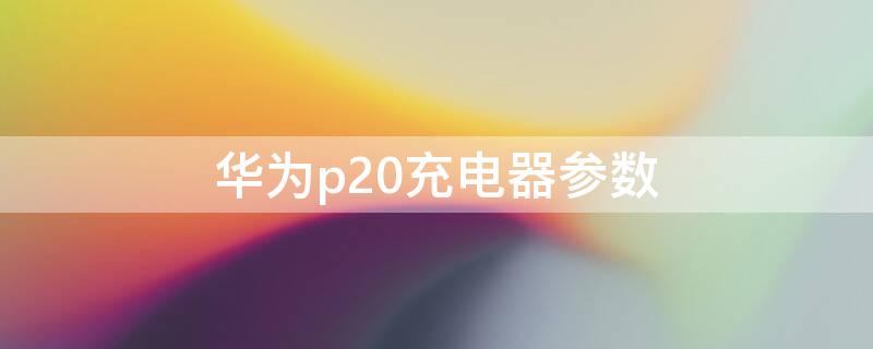 华为p20充电器参数（华为p20充电器参数配置）