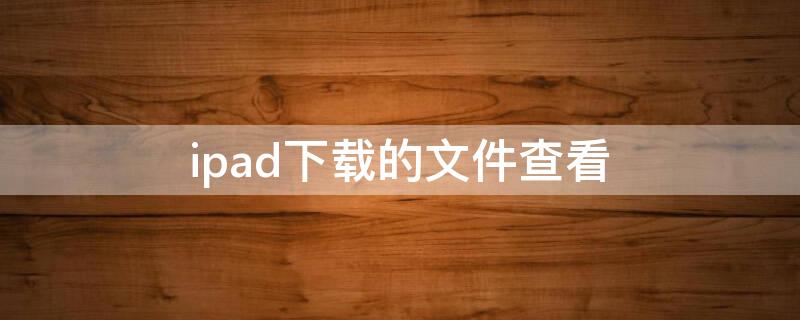 ipad下载的文件查看 iPad查看文件