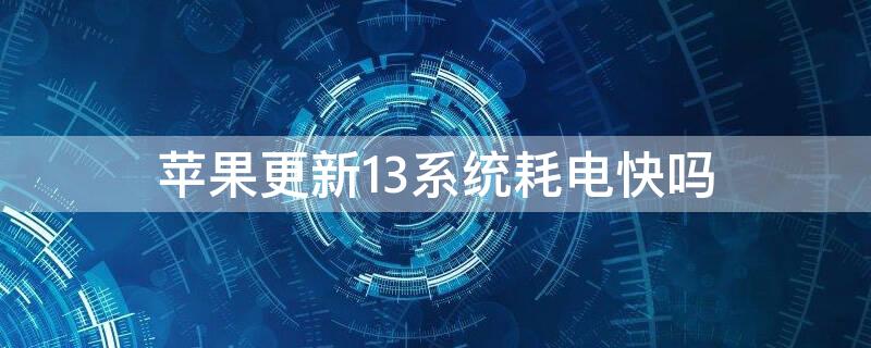 iPhone更新13系统耗电快吗 苹果13系统太费电了