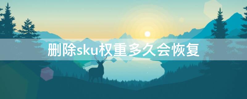 删除sku权重多久会恢复（删除sku会不会被降权）