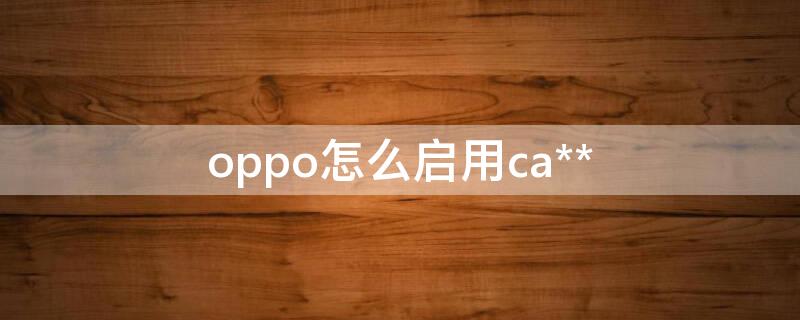 oppo怎么启用ca**（OPPO怎么启用备用电量）